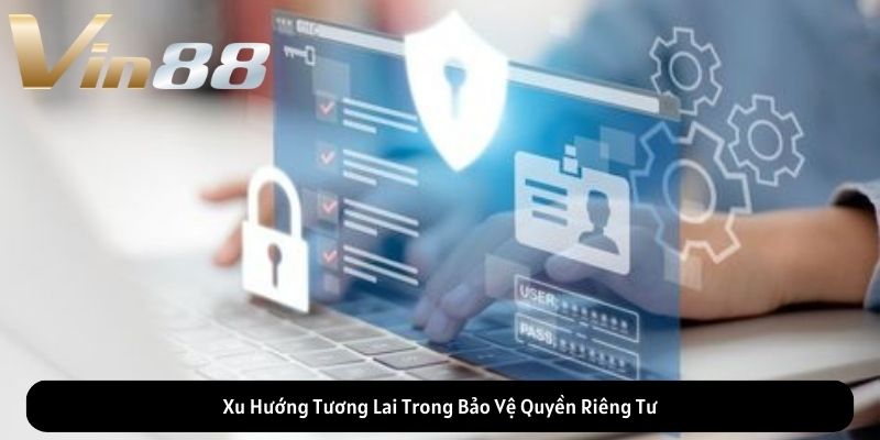 Xu Hướng Tương Lai Trong Bảo Vệ Quyền Riêng Tư Xu Hướng Tương Lai Trong Bảo Vệ Quyền Riêng Tư