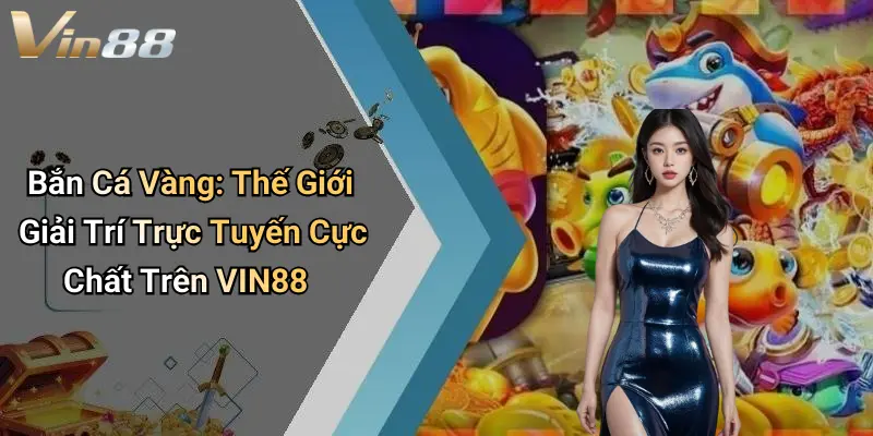 Bắn Cá Vàng: Thế Giới Giải Trí Trực Tuyến Cực Chất Trên VIN88